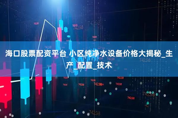 海口股票配资平台 小区纯净水设备价格大揭秘_生产_配置_技术
