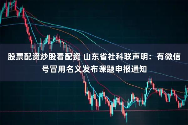 股票配资炒股看配资 山东省社科联声明：有微信号冒用名义发布课题申报通知