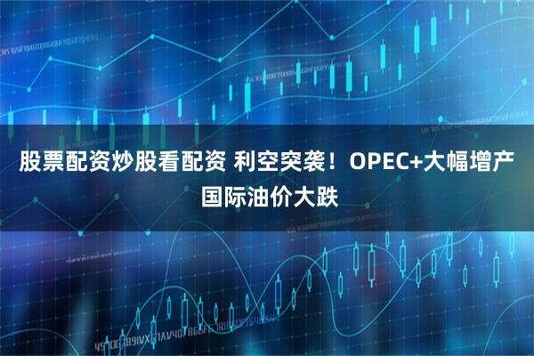 股票配资炒股看配资 利空突袭！OPEC+大幅增产 国际油价大跌