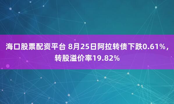 海口股票配资平台 8月25日阿拉转债下跌0.61%，转股溢价率19.82%