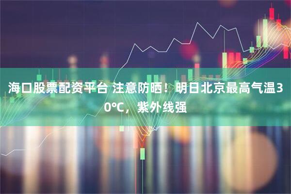 海口股票配资平台 注意防晒！明日北京最高气温30℃，紫外线强