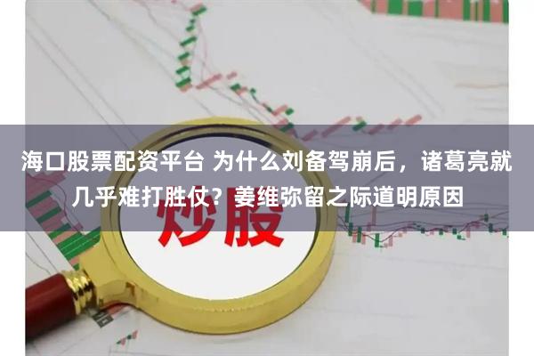 海口股票配资平台 为什么刘备驾崩后，诸葛亮就几乎难打胜仗？姜维弥留之际道明原因