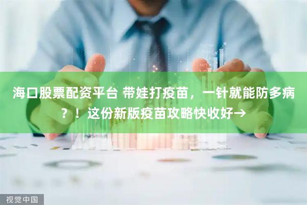 海口股票配资平台 带娃打疫苗，一针就能防多病？！这份新版疫苗攻略快收好→