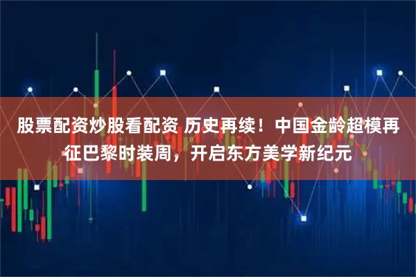 股票配资炒股看配资 历史再续！中国金龄超模再征巴黎时装周，开启东方美学新纪元