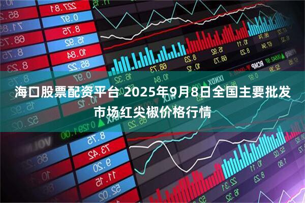 海口股票配资平台 2025年9月8日全国主要批发市场红尖椒价格行情
