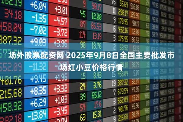 场外股票配资网 2025年9月8日全国主要批发市场红小豆价格行情