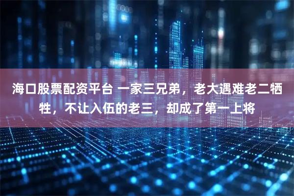 海口股票配资平台 一家三兄弟，老大遇难老二牺牲，不让入伍的老三，却成了第一上将