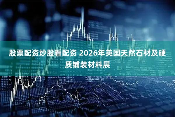 股票配资炒股看配资 2026年英国天然石材及硬质铺装材料展
