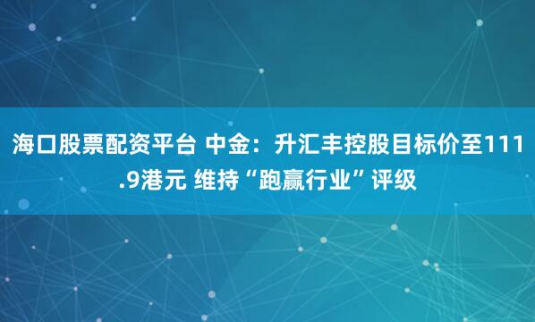 海口股票配资平台 中金：升汇丰控股目标价至111.9港元 维持“跑赢行业”评级