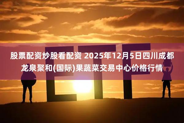 股票配资炒股看配资 2025年12月5日四川成都龙泉聚和(国际)果蔬菜交易中心价格行情