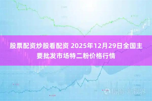 股票配资炒股看配资 2025年12月29日全国主要批发市场特二粉价格行情