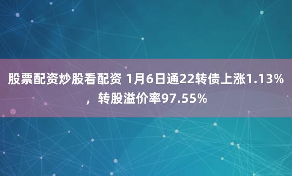 股票配资炒股看配资 1月6日通22转债上涨1.13%，转股溢价率97.55%