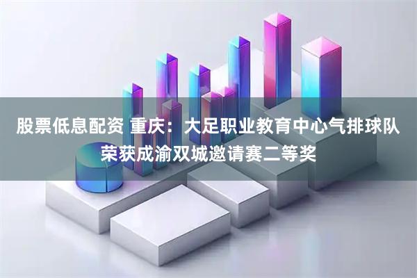 股票低息配资 重庆：大足职业教育中心气排球队荣获成渝双城邀请赛二等奖