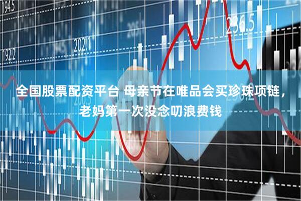 全国股票配资平台 母亲节在唯品会买珍珠项链，老妈第一次没念叨浪费钱