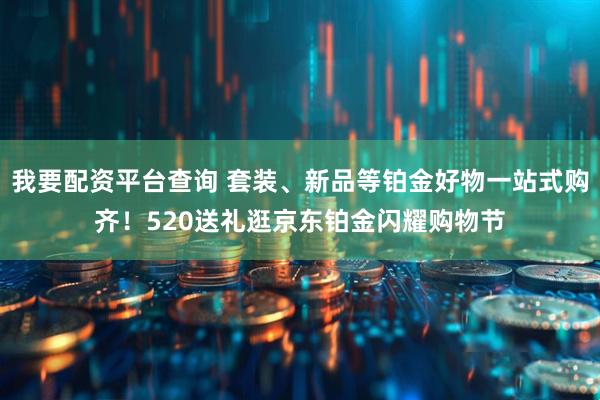 我要配资平台查询 套装、新品等铂金好物一站式购齐!520送礼逛京东铂金闪耀购物节