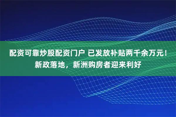 配资可靠炒股配资门户 已发放补贴两千余万元!新政落地,新洲购房者迎来利好