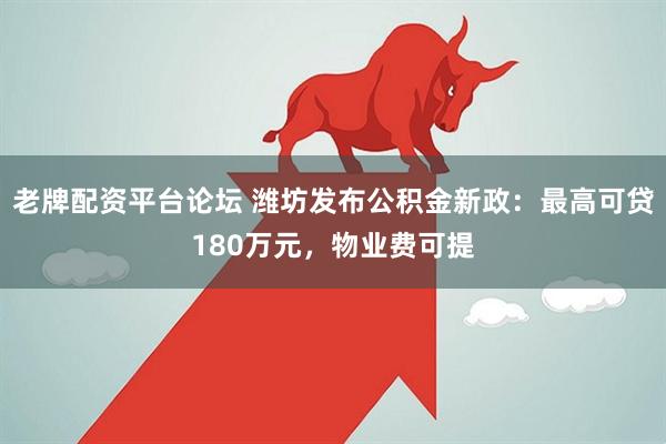 老牌配资平台论坛 潍坊发布公积金新政：最高可贷180万元，物业费可提