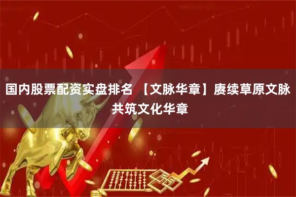 国内股票配资实盘排名 【文脉华章】赓续草原文脉 共筑文化华章