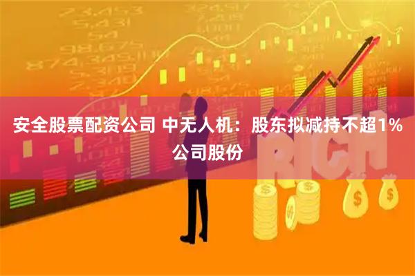安全股票配资公司 中无人机：股东拟减持不超1%公司股份